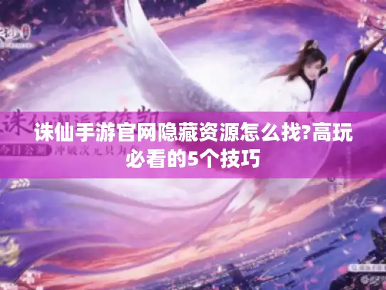 诛仙手游官网隐藏资源怎么找?高玩必看的5个技巧