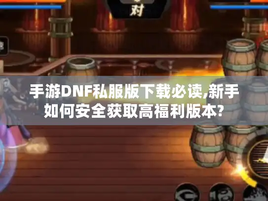 手游DNF私服版下载必读,新手如何安全获取高福利版本?