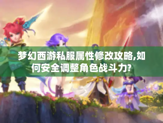 梦幻西游私服属性修改攻略,如何安全调整角色战斗力?