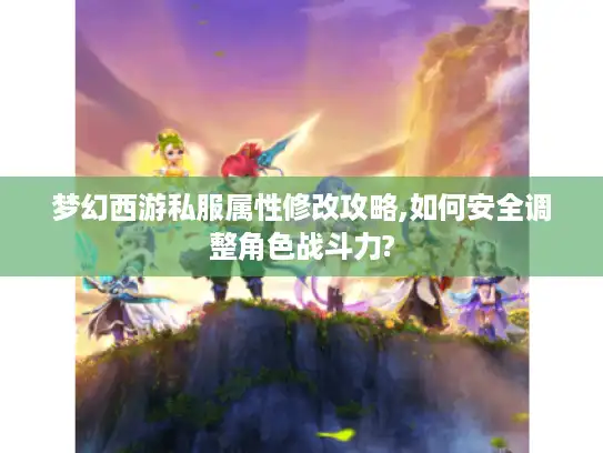 梦幻西游私服属性修改攻略,如何安全调整角色战斗力?