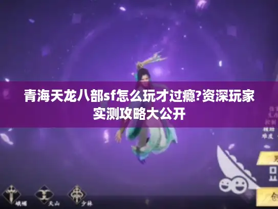 青海天龙八部sf怎么玩才过瘾?资深玩家实测攻略大公开