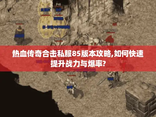 热血传奇合击私服85版本攻略,如何快速提升战力与爆率? 热血传奇合击私服85版本攻略,如何快速提升战力与爆率?