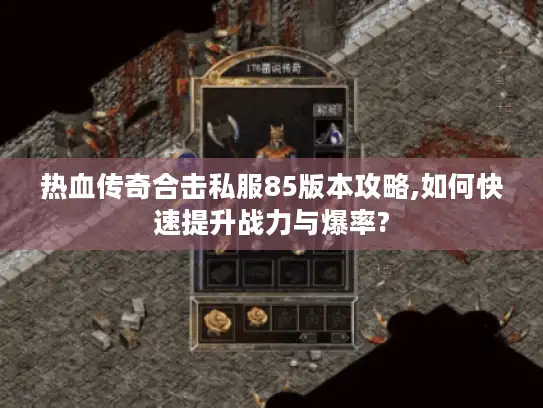 热血传奇合击私服85版本攻略,如何快速提升战力与爆率? 热血传奇合击私服85版本攻略,如何快速提升战力与爆率?