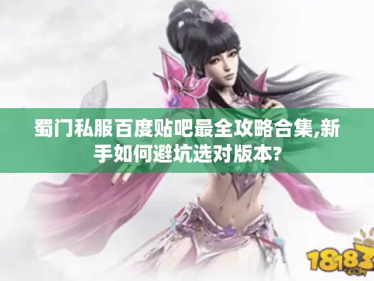 蜀门私服百度贴吧最全攻略合集,新手如何避坑选对版本?