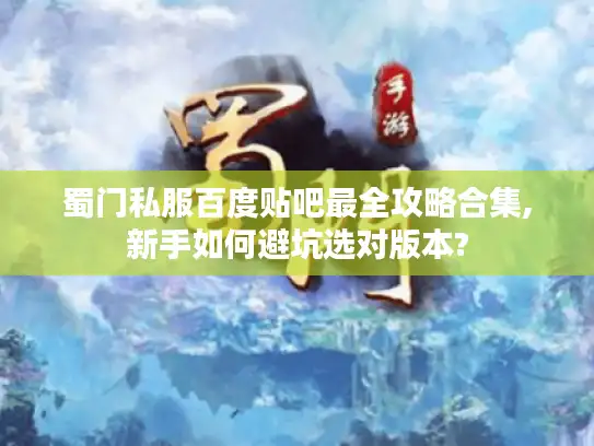 蜀门私服百度贴吧最全攻略合集,新手如何避坑选对版本?