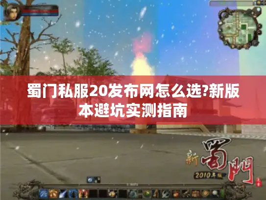 蜀门私服20发布网怎么选?新版本避坑实测指南 蜀门私服20发布网怎么选?新版本避坑实测指南