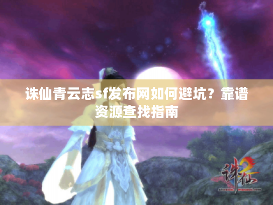 诛仙青云志sf发布网如何避坑？靠谱资源查找指南