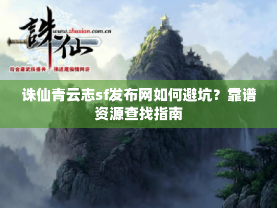 诛仙青云志sf发布网如何避坑？靠谱资源查找指南
