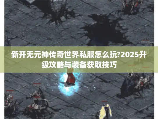 新开无元神传奇世界私服怎么玩?2025升级攻略与装备获取技巧 新开无元神传奇世界私服怎么玩?2025升级攻略与装备获取技巧