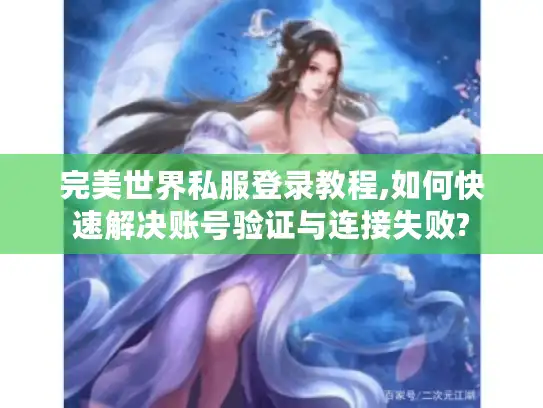 完美世界私服登录教程,如何快速解决账号验证与连接失败?