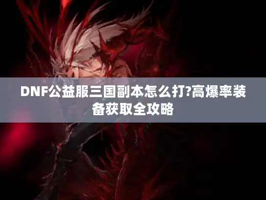 DNF公益服三国副本怎么打?高爆率装备获取全攻略