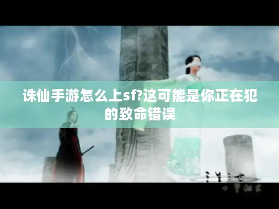 诛仙手游怎么上sf?这可能是你正在犯的致命错误 诛仙手游怎么上sf?这可能是你正在犯的致命错误