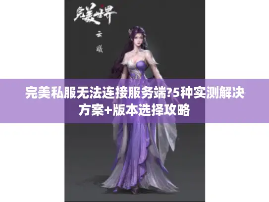 完美私服无法连接服务端?5种实测解决方案+版本选择攻略