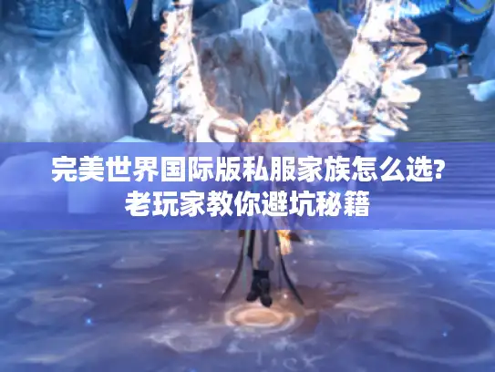 完美世界国际版私服家族怎么选?老玩家教你避坑秘籍