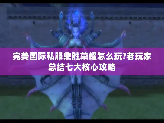 完美国际私服鼎胜荣耀怎么玩?老玩家总结七大核心攻略 完美国际私服鼎胜荣耀怎么玩?老玩家总结七大核心攻略