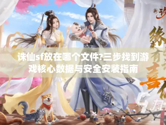 诛仙sf放在哪个文件?三步找到游戏核心数据与安全安装指南