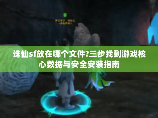 诛仙sf放在哪个文件?三步找到游戏核心数据与安全安装指南