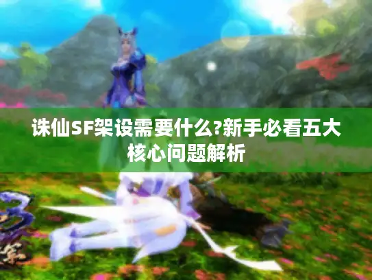 诛仙SF架设需要什么?新手必看五大核心问题解析