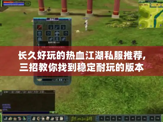 长久好玩的热血江湖私服推荐,三招教你找到稳定耐玩的版本