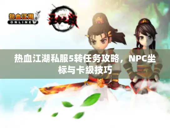 热血江湖私服5转任务攻略，NPC坐标与卡级技巧