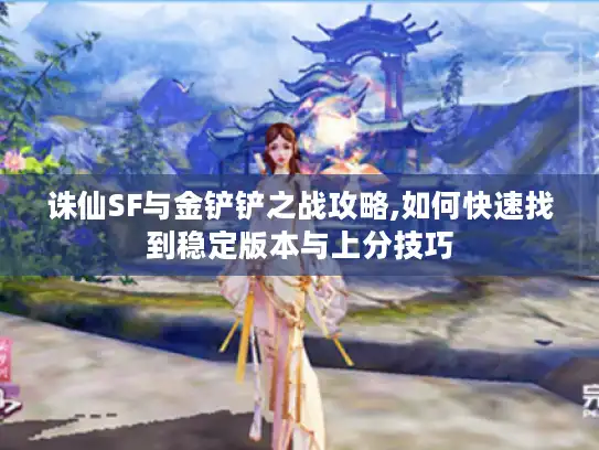 诛仙SF与金铲铲之战攻略,如何快速找到稳定版本与上分技巧