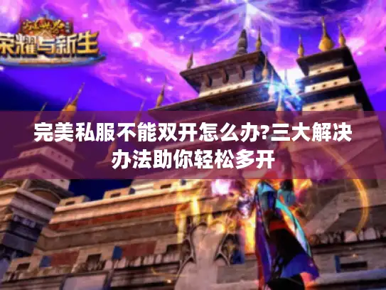 完美私服不能双开怎么办?三大解决办法助你轻松多开 完美私服不能双开怎么办?三大解决办法助你轻松多开