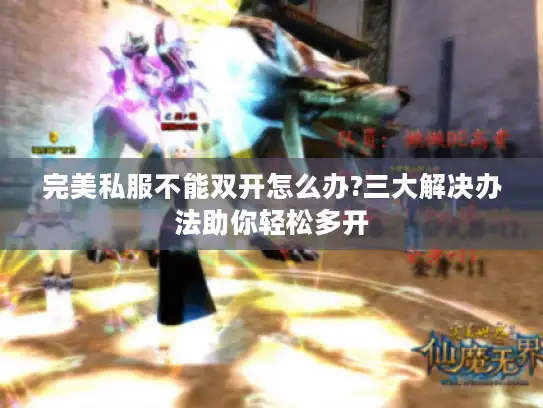 完美私服不能双开怎么办?三大解决办法助你轻松多开 完美私服不能双开怎么办?三大解决办法助你轻松多开