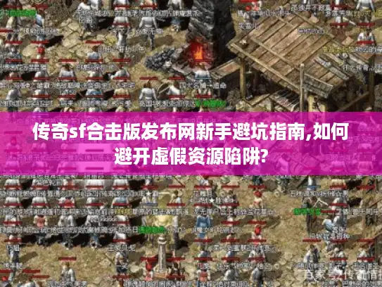 传奇sf合击版发布网新手避坑指南,如何避开虚假资源陷阱?
