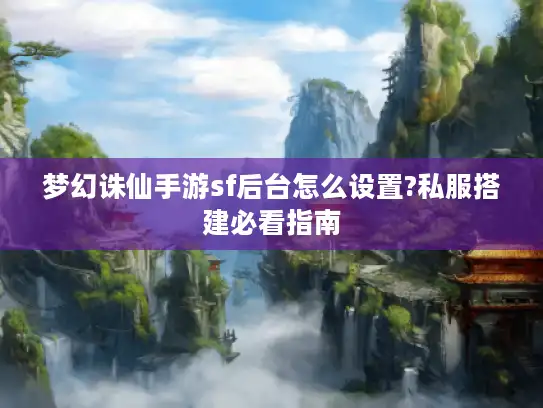 梦幻诛仙手游sf后台怎么设置?私服搭建必看指南