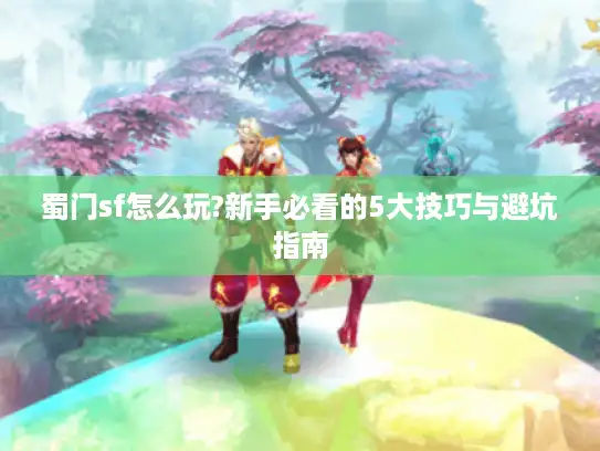 蜀门sf怎么玩?新手必看的5大技巧与避坑指南