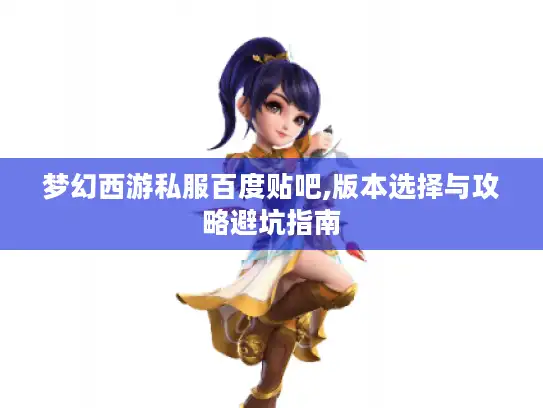 梦幻西游私服百度贴吧,版本选择与攻略避坑指南