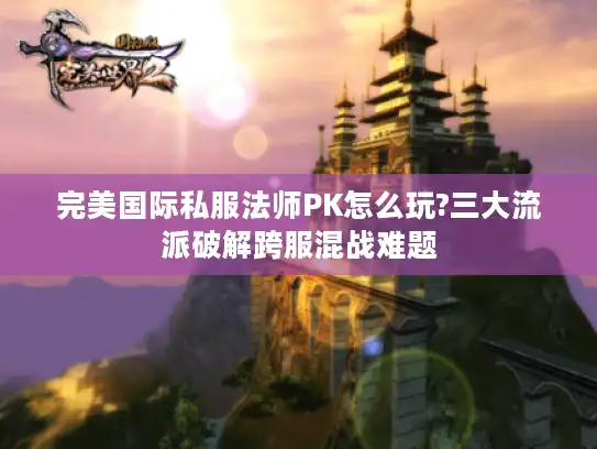 完美国际私服法师PK怎么玩?三大流派破解跨服混战难题 完美国际私服法师PK怎么玩?三大流派破解跨服混战难题