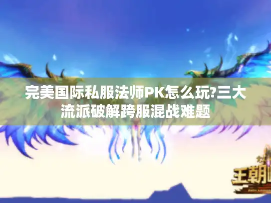 完美国际私服法师PK怎么玩?三大流派破解跨服混战难题 完美国际私服法师PK怎么玩?三大流派破解跨服混战难题