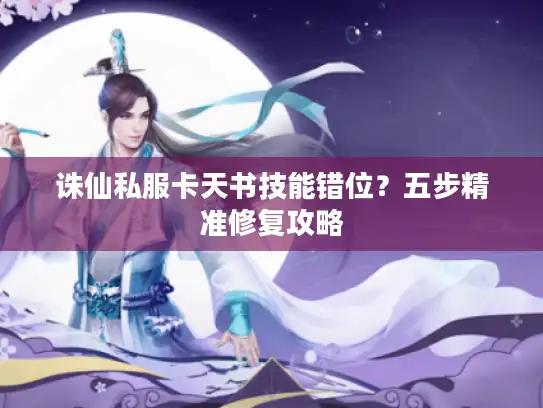 诛仙私服卡天书技能错位?五步精准修复攻略 诛仙私服卡天书技能错位?五步精准修复攻略
