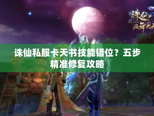 诛仙私服卡天书技能错位?五步精准修复攻略 诛仙私服卡天书技能错位?五步精准修复攻略