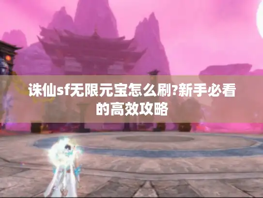 诛仙sf无限元宝怎么刷?新手必看的高效攻略 诛仙sf无限元宝怎么刷?新手必看的高效攻略