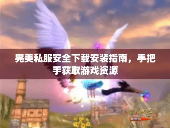 完美私服安全下载安装指南，手把手获取游戏资源