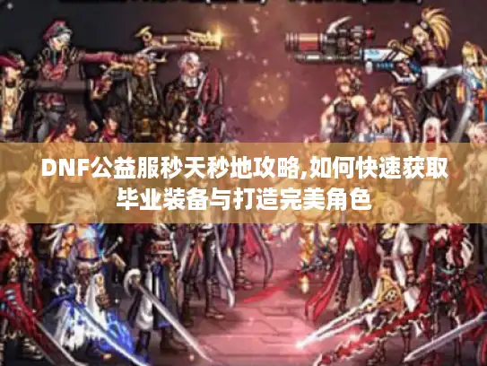 DNF公益服秒天秒地攻略,如何快速获取毕业装备与打造完美角色