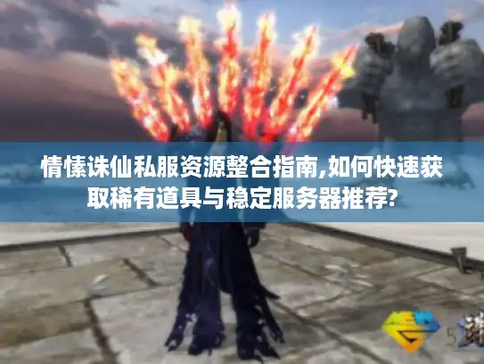 情愫诛仙私服资源整合指南,如何快速获取稀有道具与稳定服务器推荐?