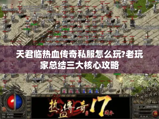 天君临热血传奇私服怎么玩?老玩家总结三大核心攻略 天君临热血传奇私服怎么玩?老玩家总结三大核心攻略