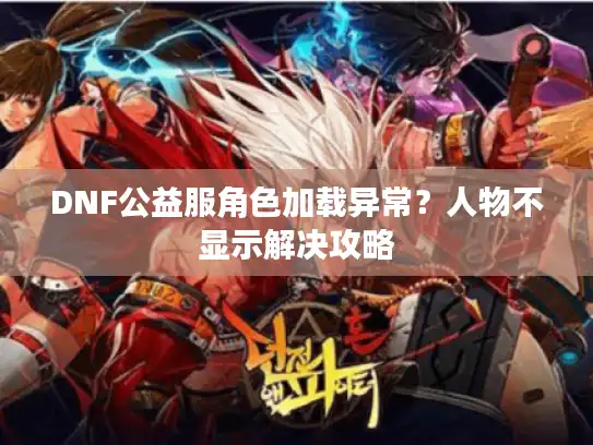 DNF公益服角色加载异常?人物不显示解决攻略 DNF公益服角色加载异常?人物不显示解决攻略