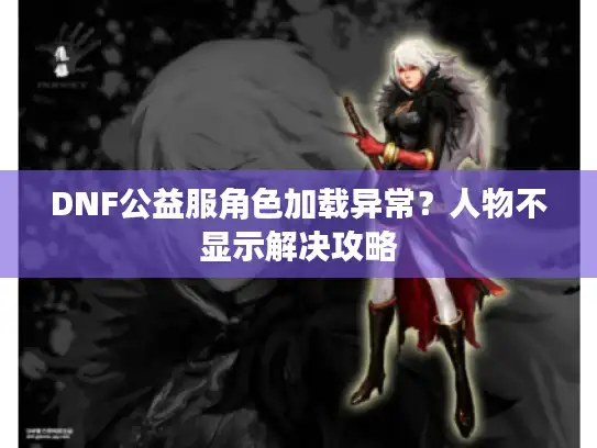 DNF公益服角色加载异常?人物不显示解决攻略 DNF公益服角色加载异常?人物不显示解决攻略
