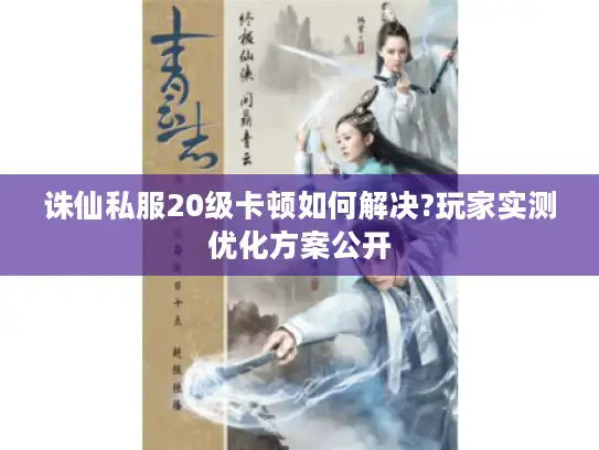 诛仙私服20级卡顿如何解决?玩家实测优化方案公开