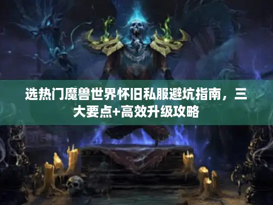 选热门魔兽世界怀旧私服避坑指南，三大要点+高效升级攻略