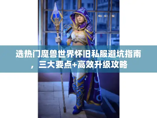 选热门魔兽世界怀旧私服避坑指南，三大要点+高效升级攻略