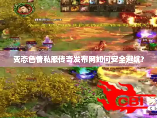变态色情私服传奇发布网如何安全避坑?