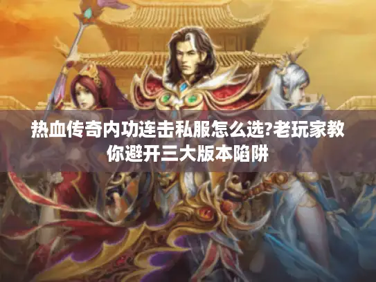 热血传奇内功连击私服怎么选?老玩家教你避开三大版本陷阱