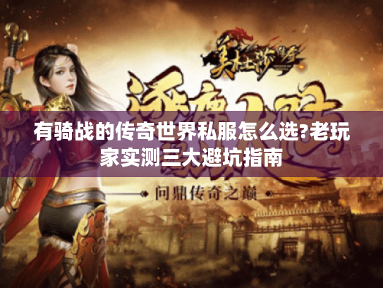 有骑战的传奇世界私服怎么选?老玩家实测三大避坑指南 有骑战的传奇世界私服怎么选?老玩家实测三大避坑指南