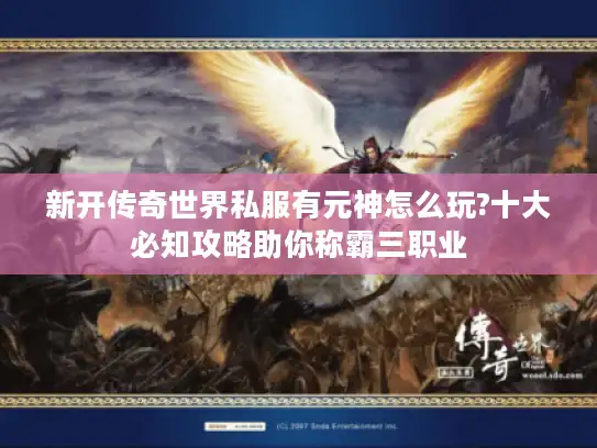 新开传奇世界私服有元神怎么玩?十大必知攻略助你称霸三职业