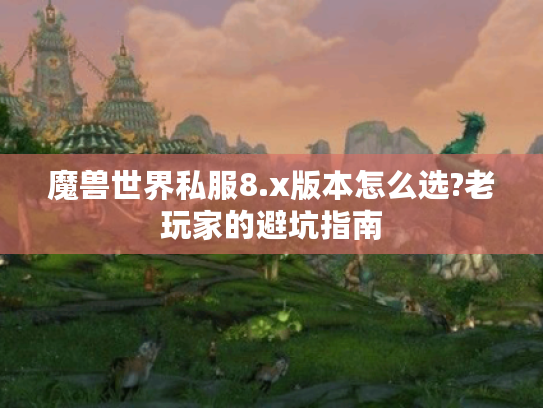 魔兽世界私服8.x版本怎么选?老玩家的避坑指南 魔兽世界私服8.x版本怎么选?老玩家的避坑指南